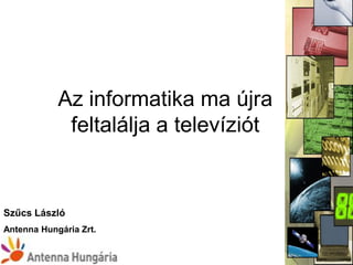 Az informatika ma újra
             feltalálja a televíziót


Szűcs László
Antenna Hungária Zrt.
 