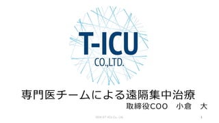 専門医チームによる遠隔集中治療
取締役COO 小倉 大
2018 ©T-ICU Co., Ltd. 1
 