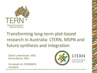 Transforming long-term plot-based
research in Australia: LTERN, MSPN and
future synthesis and integration
David Lindenmayer, ANU
Emma Burns, ANU

On behalf of LTER/MSPN
members
 