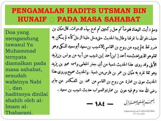 PENGAMALAN HADITS UTSMAN BIN 
HUNAIF PADA MASA SAHABAT 
Doa yang 
mengandung 
tawasul Ya 
Muhammad 
ternyata 
diamalkan pada 
masa sahabat, 
sesudah 
wafatnya Nabi 
, dan 
haditsnya dinilai 
shahih oleh al- 
Imam al- 
Thabarani. 
 