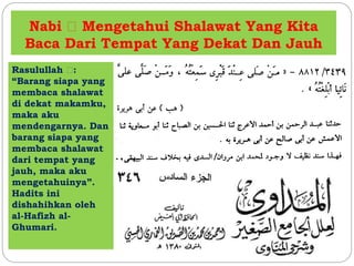Nabi Mengetahui Shalawat Yang Kita 
Baca Dari Tempat Yang Dekat Dan Jauh 
Rasulullah : 
“Barang siapa yang 
membaca shalawat 
di dekat makamku, 
maka aku 
mendengarnya. Dan 
barang siapa yang 
membaca shalawat 
dari tempat yang 
jauh, maka aku 
mengetahuinya”. 
Hadits ini 
dishahihkan oleh 
al-Hafizh al- 
Ghumari. 
