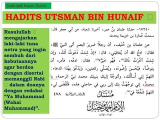 Dalil-dalil Kaum Sunni 
HADITS UTSMAN BIN HUNAIF 
Rasulullah 
mengajarkan 
laki-laki tuna 
netra yang ingin 
sembuh dari 
kebutaannya 
agar berdoa 
dengan disertai 
memanggil Nabi 
dalam doanya 
dengan redaksi 
“Ya Muhammad 
(Wahai 
Muhammad)”. 
 