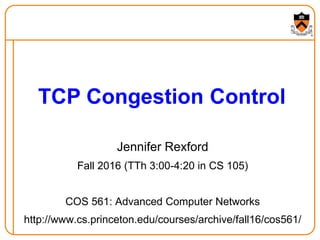 Jennifer Rexford
Fall 2016 (TTh 3:00-4:20 in CS 105)
COS 561: Advanced Computer Networks
http://www.cs.princeton.edu/courses/archive/fall16/cos561/
TCP Congestion Control
 