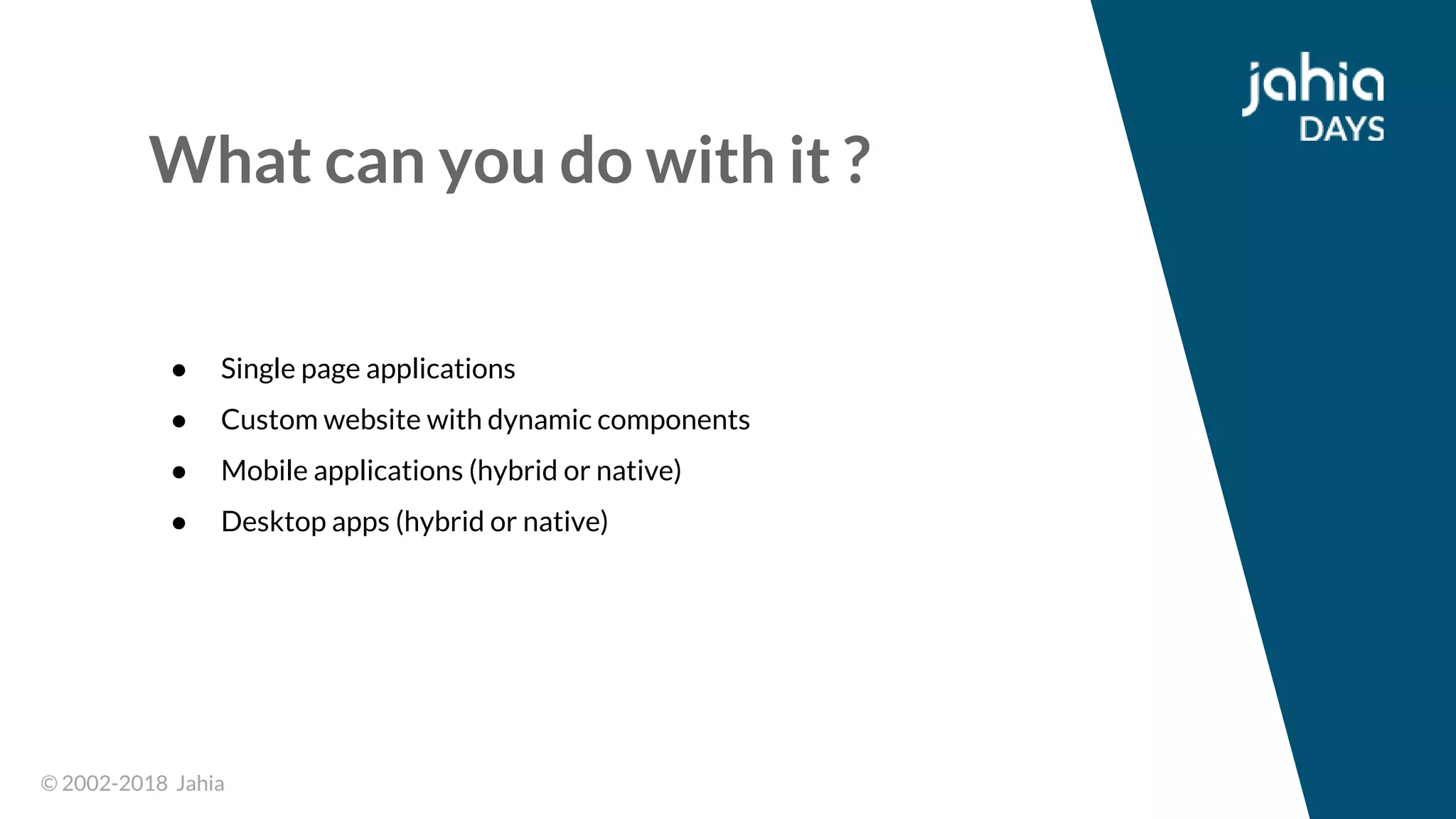 © 2002-2018 Jahia© 2002-2018 Jahia
What can you do with it ?
● Single page applications
● Custom website with dynamic components
● Mobile applications (hybrid or native)
● Desktop apps (hybrid or native)
 