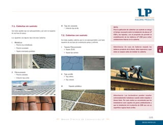 M a n u a l P r á c t i c o d e C o n s t r u c c i ó n L P
6
capítulo
Advertencia: En caso de haberse mojado los
tableros producto de la lluvia, debe esperarse a que
éstos se sequen antes de instalar la cubierta.
7.1. Cubiertas sin sustrato
Son todas aquellas que son autosoportantes y por esto no requieren
de una base de apoyo.
Los siguientes son algunos tipos de estas cubiertas:
I. Metálicas
• Plancha lisa emballetada
• Plancha acanalada
• Tejuela estampada gravillada
II. Fibrocemento
• Plancha ondulada
• Imitación teja arcilla
NOTA:
Para la aplicación de cubiertas con sustrato se otorga
el tiempo necesario entre la instalación de placas LP
OSB y las tejuelas, con el propósito de permitir la
estabilización de los tableros LP OSB para evitar
ondulaciones futuras en la cubierta.
III. Teja de cemento
• Imitación teja arcilla
7.2. Cubiertas con sustrato
Son todas aquellas cubiertas que no son autosoportantes y por tanto
requieren de una base de sustentación pareja y uniforme.
I. Tejuela Fibrocemento
• Tejuela 30/60
• Tejuela tipo peineta
II. Teja arcilla
• Teja chilena
• Teja colonial
III. Tejuela asfáltica
Advertencia: Las techumbres pueden resultar
extremadamente resbalosas cuando están mojadas o
tienen hielo. Por este motivo se recomienda que los
instaladores usen zapatos de goma antideslizante y
que la instalación de la plancha de OSB sea con su
superficie rugosa hacia arriba.
105
 