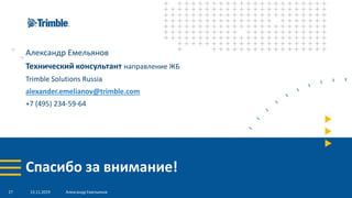 Спасибо за внимание!
Александр Емельянов
Технический консультант направление ЖБ
Trimble Solutions Russia
alexander.emelianov@trimble.com
+7 (495) 234-59-64
13.11.2019 Александр Емельянов27
 