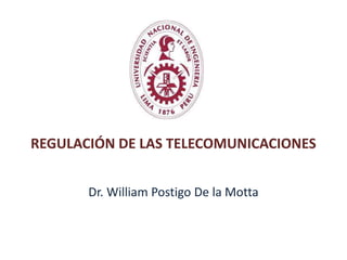 REGULACIÓN DE LAS TELECOMUNICACIONES
Dr. William Postigo De la Motta
 