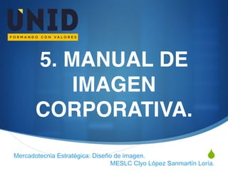 S
5. MANUAL DE
IMAGEN
CORPORATIVA.
Mercadotecnia Estratégica: Diseño de imagen.
MESLC Clyo López Sanmartín Loría.
 