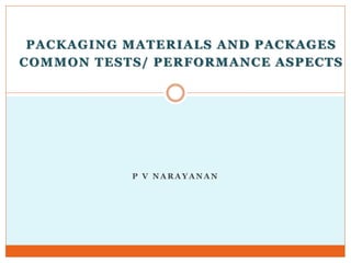 P V N A R A Y A N A N
PACKAGING MATERIALS AND PACKAGES
COMMON TESTS/ PERFORMANCE ASPECTS
 