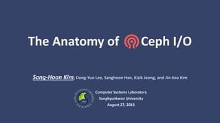 The Anatomy of Ceph I/O
Sang-Hoon Kim, Dong-Yun Lee, Sanghoon Han, Kisik Jeong, and Jin-Soo Kim
Computer Systems Laboratory
Sungkyunkwan University
August 27, 2016
 