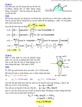 PGS.TS. Nguyen Thi Bay, DHBK tp. HCM; www4.hcmut.edu.vn/~ntbay

Ví duï 3:
Fy
dF
Gioù thoåi qua maùi leàu daïng baùn truï R=3m vôùi
V=20m/s, khoâng khí coù khoái löôïng rieâng
θ
baèng 1,16 kg/m3 . Tìm löïc naâng taùc duïng leân
1m beà daøi leàu.
Giaûi:
Ñeå tìm löïc naâng Fy taùc duïng leân 1m beà daøi leàu, treân baùn truï ta chon moät vi phaân dieân
tích ds, tìm löïc dF taùc duïng leân ds, sau ñoù chieáu dF leân phöông y →dFy. Vaø tích phaân
(dFy) treân toaøn baùn truï
2
ρu 0
dö
p tr =
(1 − 4 sin 2 θ)
AÙp suaát dö treân maët truï baèng:
2
π

π

π

2
ρu 0
(1 − 4 sin 2 θ) cos( θ)Rdθ = 0
2
0
0
0
π
π
π
2
ρu 0
⇒ Fy = ∫ dFy = − ∫ pds sin( θ) = − ∫
(1 − 4(1 − cos 2 θ)) sin( θ)Rdθ
2
0
0
0

⇒ Fx = ∫ dFx = − ∫ pds cos( θ) = − ∫

π
2 π
2 π
⎤
Rρu 0 ⎡
Rρu 0
2
2
⇒ Fy = −
(4 cos θ − 3) sin( θ)dθ = −
⎢ ∫ (4 cos θ( − d(cos(θ)) − ∫ 3 sin( θ)dθ⎥
2 ⎣0
2 ∫
0
0
⎦
π
2
2
2
Rρ u 0 ⎡
4
Rρu 0 ⎡⎛
4⎞ ⎛
4 ⎞ ⎤ 5Rρu 0
3 ⎤
⇒ Fy = −
⎢ 3 cos θ − 3 cos θ⎥ = − 2 ⎢⎜ − 3 + 3 ⎟ − ⎜ 3 − 3 ⎟ ⎥ = 3
2 ⎣
⎠⎦
⎦0
⎠ ⎝
⎣⎝

⇒ Fy = 2320

N

Ví duï 4:
Moät xi lanh hình truï troøn di chuyeån trong
nöôùc vôùi vaän toác u0 khoâng ñoåi ôû ñoä saâu 10m.
Tìm u0 ñeå treân beà maët xi lanh khoâng xaûy ra
hieän töôïng khí thöïc , bieát nöôùc ôû 200C
Giaûi:
ÔÛ 200C aùp suaát hôi baõo hoaø cuûa nöôùc : pbh = 0,25m nöôùc
Ñeå treân beà maët xi lanh khoâng xaûy ra hieän töôïng khí thöïc
thì ptru tñ > pbh = 0,25m nöôùc
⇒

ptru ck < 9,75m nöôùc

hay

pA = pB = ρu02/2
uC = -2u0

C
B

A
D

uD = 2u0

pC = pD = -3ρu02/2

ptru dö > - 9,75m nöôùc

AÙp suaát dö nhoû nhaát treân maët tru (neáu truï di chuyeån treân maët thoaùng )ï, nhö ta ñaõ
bieát, taïi vò trí C vaø D, baø baèng:
pC = pD = -3ρu02/2
Vaäy neáu truï di chuyeån ôû ñoä saâu 10m thì : pC = pD = 10γn -3ρu02/2
Suy ra, vaän toác toái ña maø truï coù theå di chuyeån ñöôïc ñeå khoâng coù hieän töôïng khí thöïc
xaûy ra treân maët truï phaûi giaûi töø baát p.tr :
Ptru dö = 10γn -3ρu02/2 > - 9,75 γn
⇔ 3ρu02/2 < 19,75 γn
⇔ u0 < 11,365 m/s
THE LUU 10

 