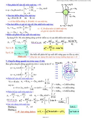 PGS.TS. Nguyen Thi Bay, DHBK tp. HCM; www4.hcmut.edu.vn/~ntbay

Tìm phaân boá vaän toác treân maët truï r=R:
1 ∂ϕ
⎧
= −2 u 0 sin θ
⎪u θ =
r ∂θ r = R
⇒ ϕ = 2 u 0 R cos θ ⇒ ⎨
⎪u = 0
⎩ r
Tìm hai ñieåm döøng treân maët truï:
uθ = 0 ⇔ θ = 0
vaø
θ=π
⇒ coù hai ñieåm döøng A. B tröôùc vaø sau maët truï.
Tìm hai ñieåm coù giaù trò vaän toác lôùn nhaát treân maët truï:

3π
π
u θ = u max ⇔ θ = ; θ =
2
2
u C = −2 u 0 ; u D = 2 u 0

pA = pB = ρu02/2
uC = -2u0

C
B

A
D

uD = 2u0

pC = pD = -3ρu02/2

⇒ C, D naèm treân vaø döôùi maët truï
coù giaù trò vaän toác lôùn nhaát.

Khaûo saùt phaân boá aùp suaát reân maët truï:
AÙp duïng P.Tr NL treân ñöôøng doøng ψ=0 töø ñieåm xa voâ cöïc ñeán ñieåm treân maët truï:
2
2
2
2
ρu 2
ρu 2
ρu 0
u tr
ρu 0
4u 0 sin 2 θ
0
dö
p∞ +
= p tr + tr
(1 − 2 ) =
(1 −
)
Giaû sö û p∝=pa p tr =
2
2
2
2
u0
2
u0
ρu 2
ρu 2
pA = pB = 0
Taïi A, B:
p dö = 0 (1 − 4 sin 2 θ)
tr
2
2
2
Taïi C, D: p = p = − 3ρu 0
D
D
Do bieåu ñoà phaân boá aùp suaát ñoái xöùng qua ox laãn oy neân
2
Nhaän xeùt:
toång löïc taùc duïng leân maët truï trong tröôøng hôïp naøy = 0
7. Chuyeån ñoäng quanh truï troøn xoay (Γ≠0):
Doøng ñeàu
Bao goàm chuyeån ñoäng quanh truï troøn + xoaùy töï do (Γ +)
⎛
R2 ⎞ Γ
ϕ = u o r cos θ⎜1 + 2 ⎟ +
θ
⎜
r ⎟ 2π
⎝
⎠
⎛
R2 ⎞ Γ
ψ = u o r sin θ⎜1 − 2 ⎟ −
ln r
⎜
r ⎟ 2π
⎝
⎠
Phaân boá vaän toác treân maët truï :

Vì r = R neân u r = 0; u θ = −2 u 0 sin θ +

L cöïc

Xoaùy
töï do

1 Γ
R 2π

⎧Γ < 4 πRu 0 → 2.ñieåm.döøng
suy ra:
Γ
Γ
⎪
⇔ sin θ =
⇒ ⎨Γ = 4πRu 0 → 1.ñieåm.döøng
u = 0 ⇔ 2 u 0 sin θ =
2 πR
4 πRu 0
⎪Γ > 4πRu → 0.ñieåm.döøng
0
⎩
Phaân boá aùp suaát treân maët truï :
2
2
ρu
ρu
1 Γ
vôùi uθ = −2u0 sinθ +
p ∞ + 0 = p tr + tr
2
2
R 2π
2
2
2
2 ⎡
⎛
⎞ ⎤
ρu 0
ρu 0
u tr
Γ
Giaû sö û p∝=pa p dö =
⎟ ⎥
⎢ 1 − ⎜ 2 sin θ −
(1 − 2 ) =
tr
⎜
2
u0
2 ⎢
2 π Ru 0 ⎟ ⎥
⎝
⎠ ⎦
⎣
Löïc taùc duïng treân maët truï:
Löu yù :
Phöông x:
Fx =0
2π
2π
Phöông y:
dö
n
--Löïc naâng Jukovs ⇒ Fy = − ∫ p tr R sin θ.dθ = − ρΓU 0
∫ sin θ.dθ =0
0

THE LUU 7

0

 