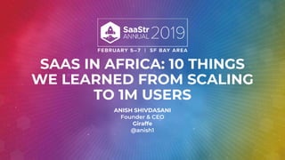SAAS IN AFRICA: 10 THINGS
WE LEARNED FROM SCALING
TO 1M USERS
ANISH SHIVDASANI
Founder & CEO
Giraffe
@anish1
 