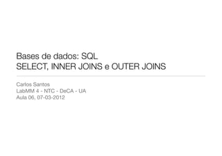 Bases de dados: SQL
SELECT, INNER JOINS e OUTER JOINS
Carlos Santos
LabMM 4 - NTC - DeCA - UA
Aula 06, 07-03-2012
 
