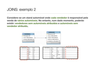 JOINS: exemplo 2

Considere-se um stand automóvel onde cada vendedor é responsável pela
venda de vários automóveis. No entanto, num dado momento, poderão
existir: vendedores sem automóveis atribuídos e automóveis sem
vendedor atribuído.
 