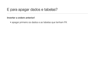 E para apagar dados e tabelas?

Inverter a ordem anterior!

  • apagar primeiro os dados e as tabelas que tenham FK
 