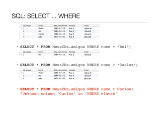 SQL: SELECT ... WHERE



 • SELECT * FROM MeusCDs.amigos WHERE nome = ”Rui”;



 • SELECT * FROM MeusCDs.amigos WHERE nome > ‘Carlos’;




 • SELECT * FROM MeusCDs.amigos WHERE nome > Carlos;
   “Unknown column ‘Carlos’ in ‘WHERE clause’
 