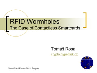 RFID Wormholes
 The Case of Contactless Smartcards



                               Tomáš Rosa
                               crypto.hyperlink.cz



SmartCard Forum 2011, Prague
 
