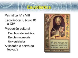 Escolástica
Patrística IV a VIII
Escolástica: Século IX
 a XIV
Produción cultural
  Escolas catedralicias
  Escolas monacais
  Universidades
A filosofía é serva da
  teoloxía
 