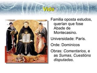 Vida
  Familia oposta estudos,
   querían que fose
   Abade de
   Montecasino.
  Universidade: París.
  Orde: Dominicos
  Obras: Comentarios, e
   as Sumas, Cuestións
   disputadas.
 