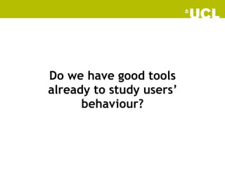 Do we have good tools
already to study users’
behaviour?
 