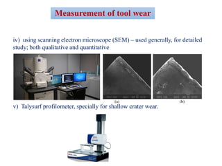 Measurement of tool wear
iv) using scanning electron microscope (SEM) – used generally, for detailed
study; both qualitative and quantitative
v) Talysurf profilometer, specially for shallow crater wear.
 