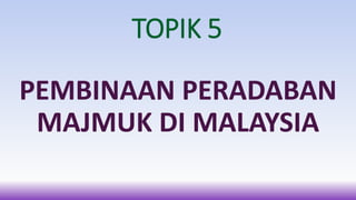 TOPIK 5
PEMBINAAN PERADABAN
MAJMUK DI MALAYSIA
 