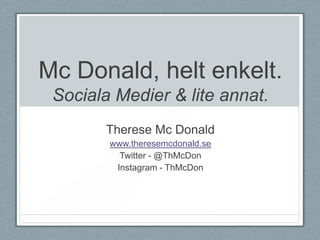 Mc Donald, helt enkelt.
 Sociala Medier & lite annat.
       Therese Mc Donald
        www.theresemcdonald.se
          Twitter - @ThMcDon
         Instagram - ThMcDon
 