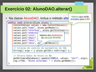 Exercício 02: AlunoDAO.alterar()
●

Valores que serão

Na classe AlunoDAO, inclua o método alterar(Aluno) o BD
enviados para

Valores dos parâmetros
da cláusula WHERE

M.Sc. Márcio Palheta

10/59

 