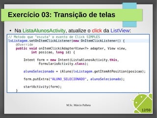 Exercício 03: Transição de telas
●

Na ListaAlunosActivity, atualize o click da ListView:

M.Sc. Márcio Palheta

12/59

 