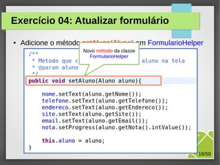 Exercício 04: Atualizar formulário
●

Adicione o método setAluno(Aluno) em FormularioHelper
Novo método da classe
FormularioHelper

M.Sc. Márcio Palheta

18/59

 