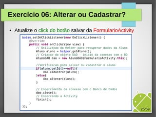 Exercício 06: Alterar ou Cadastrar?
●

Atualize o click do botão salvar da FormularioActivity

M.Sc. Márcio Palheta

25/59

 