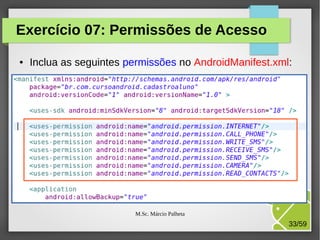 Exercício 07: Permissões de Acesso
●

Inclua as seguintes permissões no AndroidManifest.xml:

M.Sc. Márcio Palheta

33/59

 