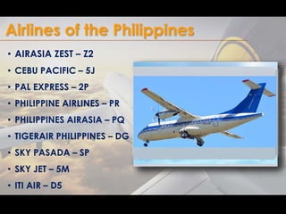 Airlines of the Philippines 
• AIRASIA ZEST – Z2 
• CEBU PACIFIC – 5J 
• PAL EXPRESS – 2P 
• PHILIPPINE AIRLINES – PR 
• P...