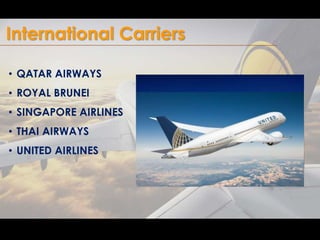 International Carriers 
• QATAR AIRWAYS 
• ROYAL BRUNEI 
• SINGAPORE AIRLINES 
• THAI AIRWAYS 
• UNITED AIRLINES 
 