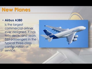 New Planes 
• Airbus A380 
is the largest 
commercial airliner 
ever designed. It has 
twin decks and seats 
555 passenger...