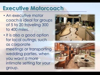 Executive Motorcoach 
• An executive motor 
coach is ideal for groups 
of 5 to 20 traveling 300 
to 400 miles. 
• It is al...