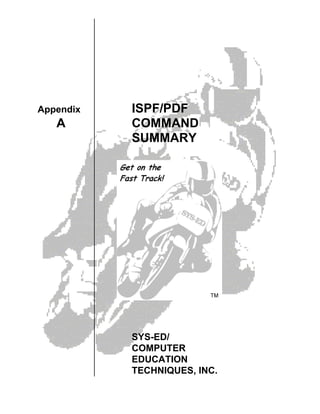 Appendix   ISPF/PDF
   A       COMMAND
           SUMMARY




           SYS-ED/
           COMPUTER
           EDUCATION
           TECHNIQUES, INC.
 