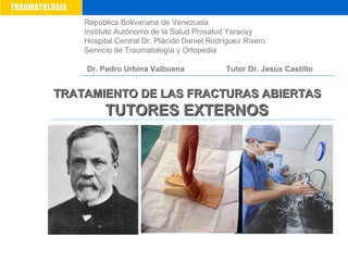 República Bolivariana de Venezuela
Instituto Autónomo de la Salud Prosalud Yaracuy
Hospital Central Dr. Plácido Daniel Rodríguez Rivero
Servicio de Traumatología y Ortopedia
Dr. Pedro Urbina Valbuena Tutor Dr. Jesús Castillo
TRATAMIENTO DE LAS FRACTURAS ABIERTASTRATAMIENTO DE LAS FRACTURAS ABIERTAS
TUTORES EXTERNOSTUTORES EXTERNOS
 