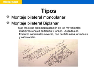  Montaje bilateral monoplanar
 Montaje bilateral Biplanar
Mas efectivos en la neutralización de los movimientos
multidireccionales en flexión y torsión, utilizados en
fracturas conminutas severas, con perdida ósea, artrodesis
y osteotomías.
TiposTipos
 