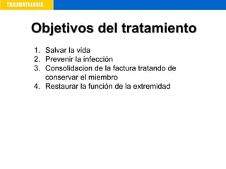 1. Salvar la vida
2. Prevenir la infección
3. Consolidacion de la factura tratando de
conservar el miembro
4. Restaurar la función de la extremidad
Objetivos del tratamientoObjetivos del tratamiento
 
