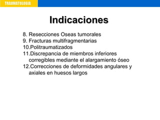 8. Resecciones Oseas tumorales
9. Fracturas multifragmentarias
10.Politraumatizados
11.Discrepancia de miembros inferiores
corregibles mediante el alargamiento óseo
12.Correcciones de deformidades angulares y
axiales en huesos largos
IndicacionesIndicaciones
 