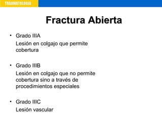 • Grado IIIA
Lesión en colgajo que permite
cobertura
• Grado IIIB
Lesión en colgajo que no permite
cobertura sino a través de
procedimientos especiales
• Grado IIIC
Lesión vascular
Fractura AbiertaFractura Abierta
 
