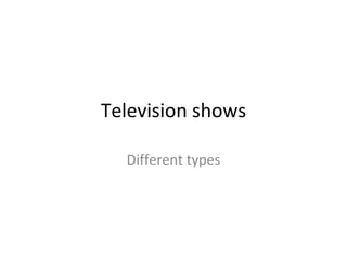 Television shows

  Different types
 