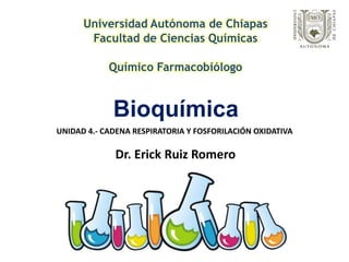 Bioquímica
Universidad Autónoma de Chiapas
Facultad de Ciencias Químicas
Químico Farmacobiólogo
Dr. Erick Ruiz Romero
UNIDAD 4.- CADENA RESPIRATORIA Y FOSFORILACIÓN OXIDATIVA
 