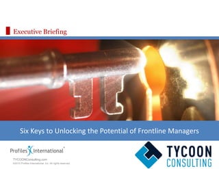 www.profilesinternational.com
©2010 Profiles International, Inc. All rights reserved.
Executive Briefing
Six Keys to Unlocking the Potential of Frontline Managers
TYCOONConsulting.com
 