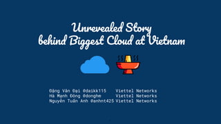 Unrevealed Story
behind Biggest Cloud at Vietnam
Đặng Văn Đại @daikk115 Viettel Networks
Hà Mạnh Đông @donghm Viettel Networks
Nguyễn Tuấn Anh @anhnt425 Viettel Networks
1
 