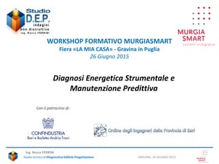 GRAVINA, 26 GIUGNO 2015Studio tecnico di Diagnostica Edilizia Progettazione
Ing. Rocco FERRINI
Diagnosi Energetica Strumentale e
Manutenzione Predittiva
Con il patrocinio di:
WORKSHOP FORMATIVO MURGIASMART
Fiera «LA MIA CASA» - Gravina in Puglia
26 Giugno 2015
 