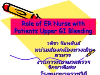 Role of ER Nurse with Patients Upper GI Bleeding วชิรา จันทขันธ์ หน่วยส่องกล้องทางเดินอาหาร  งานการพยาบาลตรวจรักษาพิเศษ  โรงพยาบาลราชวิถี 
