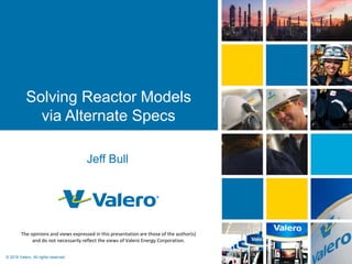 © 2018 Valero. All rights reserved.
Solving Reactor Models
via Alternate Specs
Jeff Bull
The opinions and views expressed in this presentation are those of the author(s)
and do not necessarily reflect the views of Valero Energy Corporation.
 